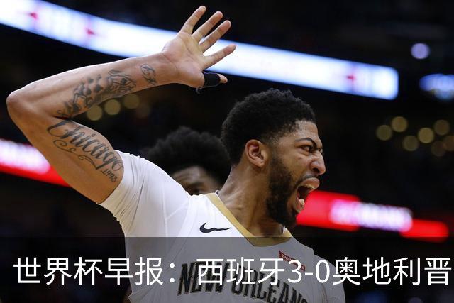 世界杯早报：西班牙3-0奥地利晋级16强，时隔16年淘汰赛再取胜