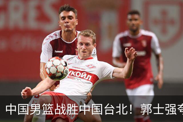 中国男篮战胜中国台北！郭士强夸球队有两个领头羊，起到带头作用