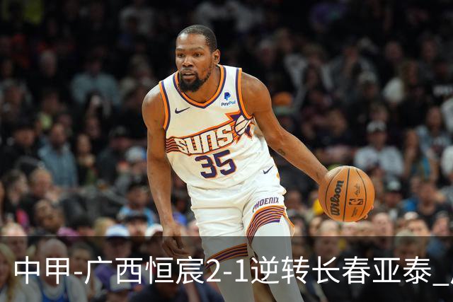 中甲-广西恒宸2-1逆转长春亚泰 广西恒宸终结联赛4连平暂升至第四