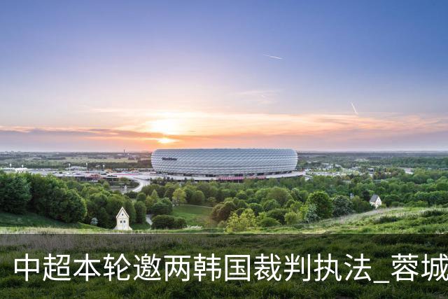 中超本轮邀两韩国裁判执法 蓉城国安焦点战+保级关键战