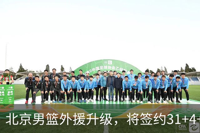 北京男篮外援升级，将签约31+4+5季后赛得分王，锋线大将续约留队