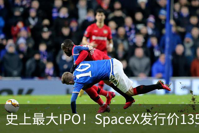 史上最大IPO！SpaceX发行价135美元，6月12日上市，估值1.77万亿美元