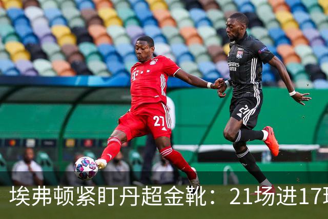 埃弗顿紧盯丹超金靴：21场进17球，但2500万欧元买他真是一场豪赌？