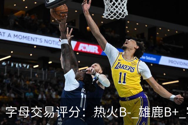 字母交易评分：热火B- 雄鹿B+ 字母还能巅峰多久？雄鹿卖得太晚了