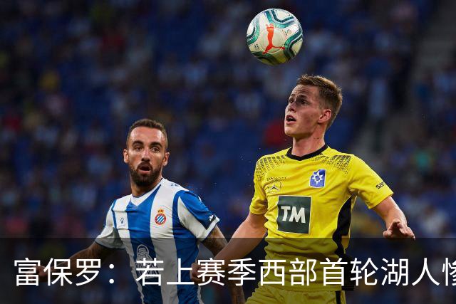 富保罗：若上赛季西部首轮湖人惨败火箭，詹姆斯可能已经退役