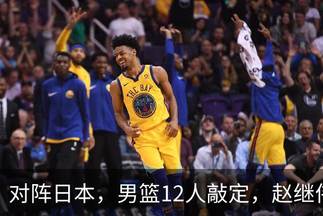 对阵日本，男篮12人敲定，赵继伟领衔，2人留洋，8人离队