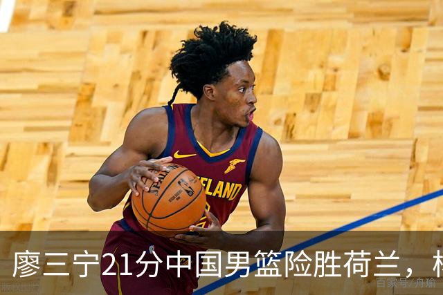 廖三宁21分中国男篮险胜荷兰，杨瀚森7分依旧不够强硬
