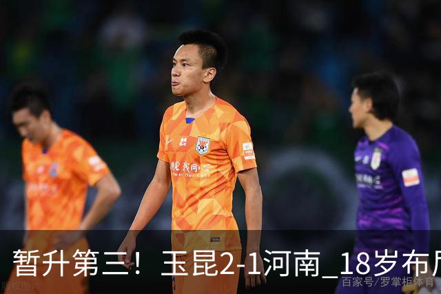 暂升第三！玉昆2-1河南 18岁布尼亚明处子球叶力江离谱梦游送礼