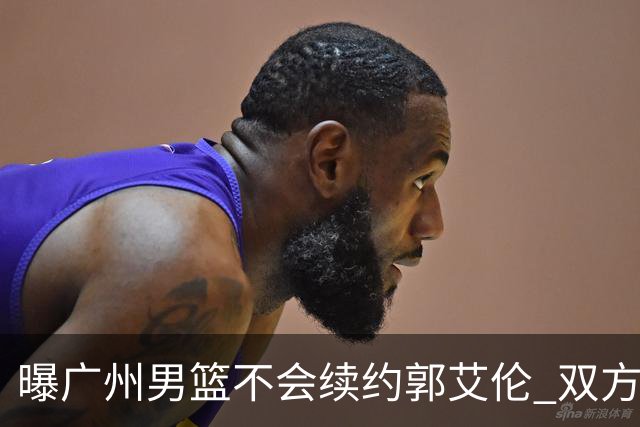 曝广州男篮不会续约郭艾伦 双方友好协商不再合作