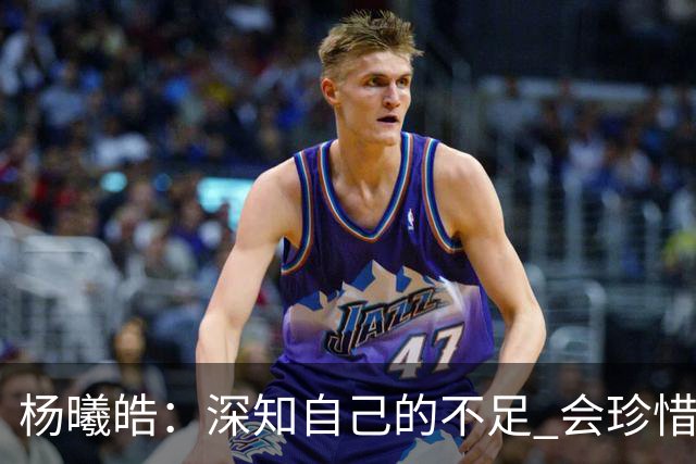 杨曦皓：深知自己的不足 会珍惜在国家队的历练机会 全力以赴训练
