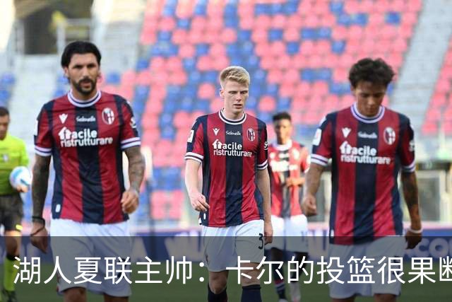 湖人夏联主帅：卡尔的投篮很果断 投篮威胁将盘活他其他进攻手段