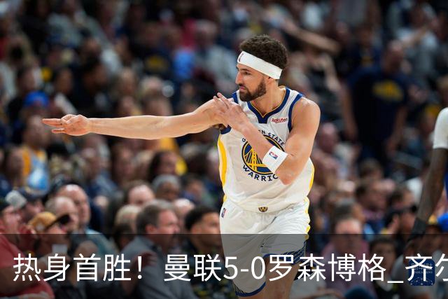 热身首胜！曼联5-0罗森博格 齐尔克泽传射莱西德瓦尼阿玛斯破门