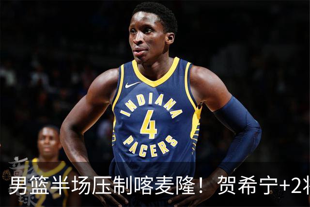男篮半场压制喀麦隆！贺希宁+2将齐爆，对手态度堪忧！