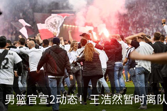 男篮官宣2动态！王浩然暂时离队，曾凡博赴海外治疗，3场热身确定