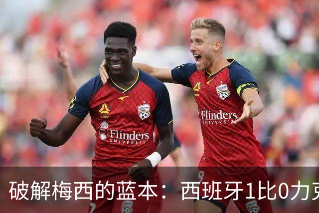 破解梅西的蓝本：西班牙1比0力克阿根廷 二度加冕世界杯
