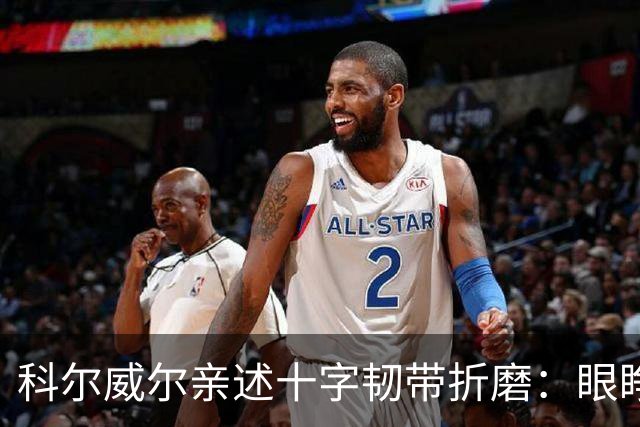 科尔威尔亲述十字韧带折磨：眼睁睁看切尔西跌至第十，那种无力感毁了一切