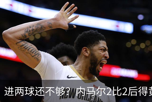 进两球还不够？内马尔2比2后得黄牌，下一轮停赛？