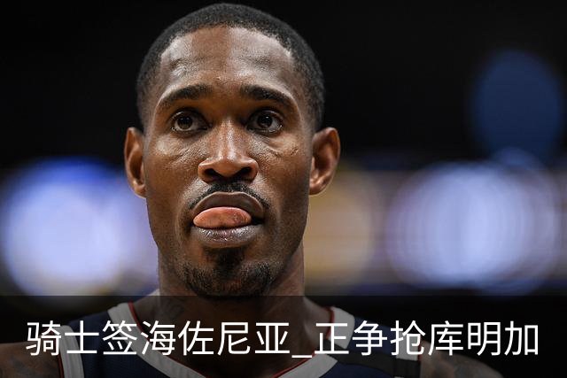 骑士签海佐尼亚 正争抢库明加