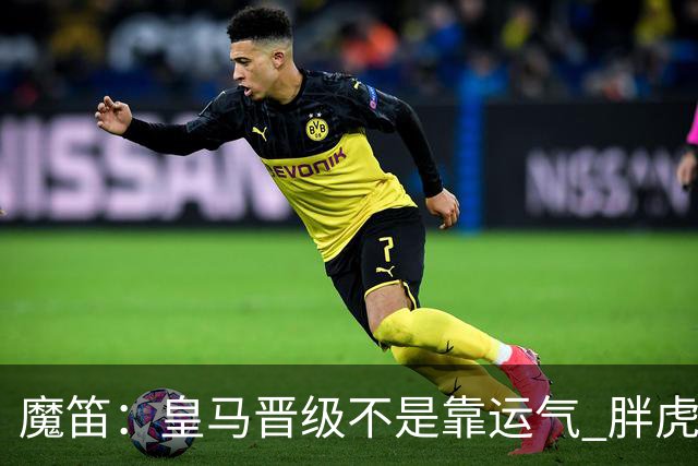 魔笛：皇马晋级不是靠运气 胖虎复出很关键