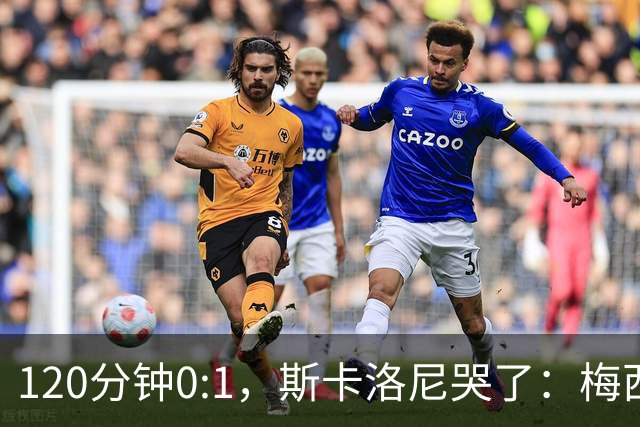 120分钟0:1，斯卡洛尼哭了：梅西之后，阿根廷路在何方？