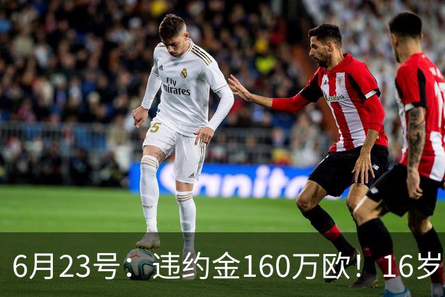 6月23号：违约金160万欧！16岁刘凯源签约西甲，中国足球青训是出路还是豪赌？