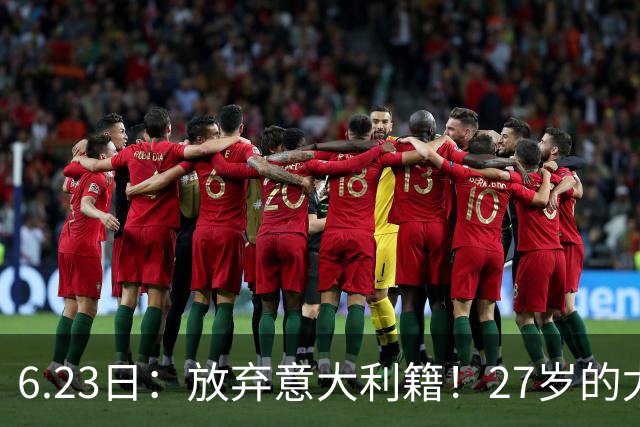 6.23日：放弃意大利籍！27岁的尤文王牌队长主动要求归化入籍来中国男足