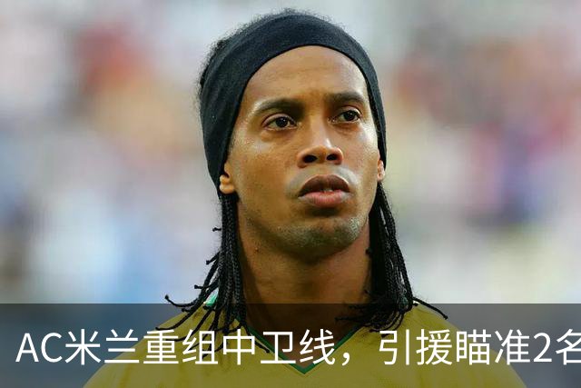 AC米兰重组中卫线，引援瞄准2名南美国脚，卖托莫里、留德温特