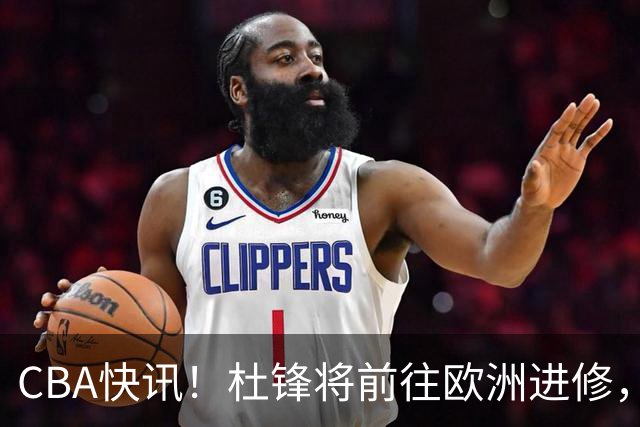 CBA快讯！杜锋将前往欧洲进修，范子铭有意离开北京，山东新赛季保八争四