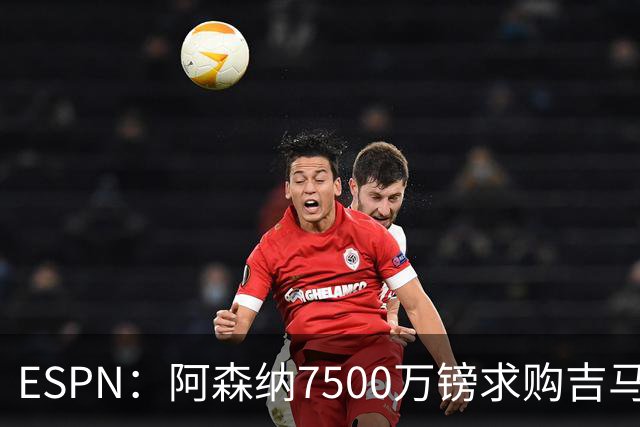 ESPN：阿森纳7500万镑求购吉马良斯，其中7000万镑固定转会费